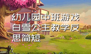 幼儿园中班游戏白雪公主教学反思简短