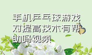 手机乒乓球游戏对提高技术有帮助吗视频