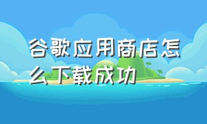 谷歌应用商店怎么下载成功