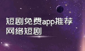 短剧免费app推荐 网络短剧