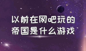 以前在网吧玩的帝国是什么游戏