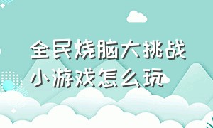 全民烧脑大挑战小游戏怎么玩