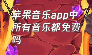 苹果音乐app中所有音乐都免费吗