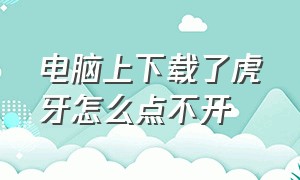 电脑上下载了虎牙怎么点不开