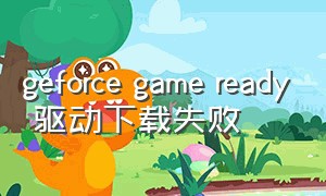 geforce game ready 驱动下载失败