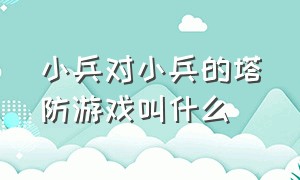 小兵对小兵的塔防游戏叫什么