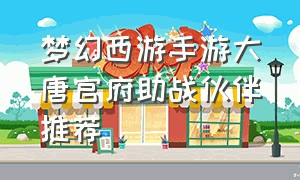 梦幻西游手游大唐官府助战伙伴推荐