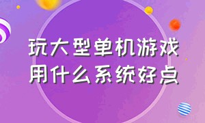 玩大型单机游戏用什么系统好点