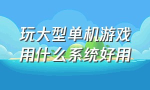 玩大型单机游戏用什么系统好用