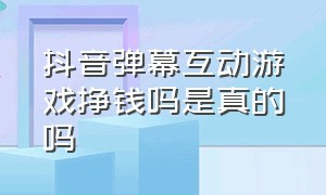 抖音弹幕互动游戏挣钱吗是真的吗