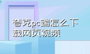 夸克pc端怎么下载网页视频