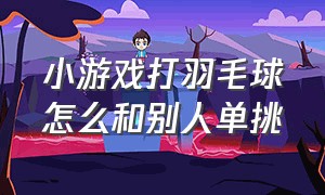 小游戏打羽毛球怎么和别人单挑