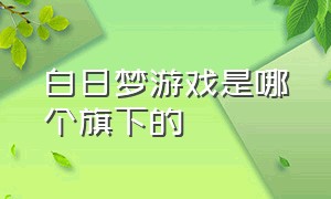 白日梦游戏是哪个旗下的