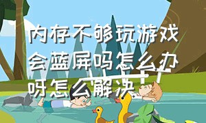 内存不够玩游戏会蓝屏吗怎么办呀怎么解决