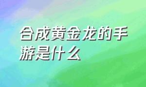 合成黄金龙的手游是什么