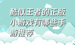 酷似王者的正版小游戏有哪些手游推荐