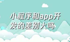 小程序和app开发的差别大吗