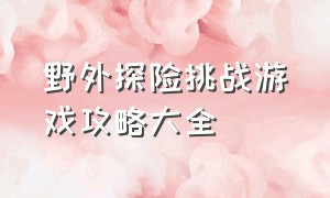 野外探险挑战游戏攻略大全