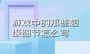 游戏中的那些超级细节怎么写