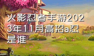 火影忍者手游2023年11月高招a忍是谁