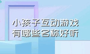 小孩子互动游戏有哪些名称好听