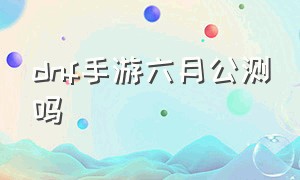 dnf手游六月公测吗