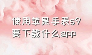 使用苹果手表s9要下载什么app