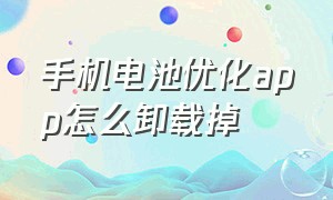 手机电池优化app怎么卸载掉