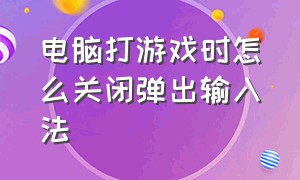 电脑打游戏时怎么关闭弹出输入法