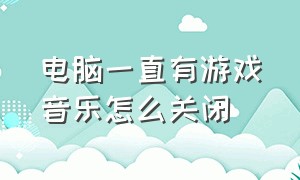 电脑一直有游戏音乐怎么关闭