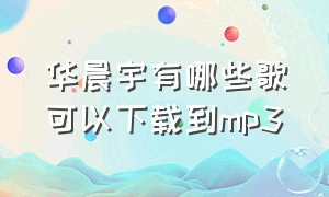 华晨宇有哪些歌可以下载到mp3