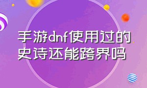 手游dnf使用过的史诗还能跨界吗