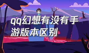 qq幻想有没有手游版本区别