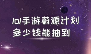 lol手游蔚源计划多少钱能抽到