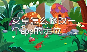 安卓怎么修改一个app的定位