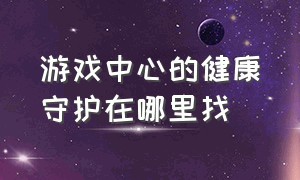 游戏中心的健康守护在哪里找