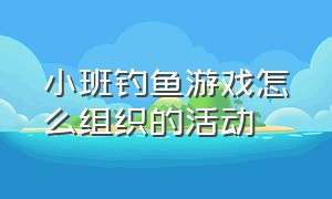 小班钓鱼游戏怎么组织的活动