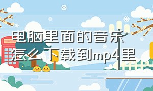 电脑里面的音乐怎么下载到mp4里