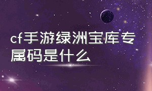 cf手游绿洲宝库专属码是什么