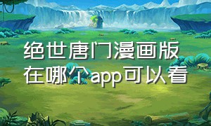 绝世唐门漫画版在哪个app可以看