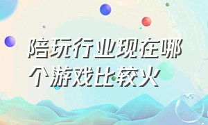 陪玩行业现在哪个游戏比较火