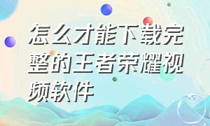 怎么才能下载完整的王者荣耀视频软件