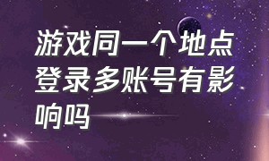 游戏同一个地点登录多账号有影响吗