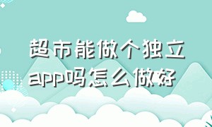 超市能做个独立app吗怎么做好