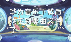 华为音乐下载后找不到歌曲文件了