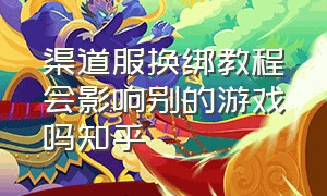 渠道服换绑教程会影响别的游戏吗知乎