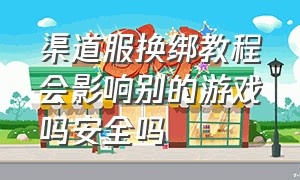 渠道服换绑教程会影响别的游戏吗安全吗