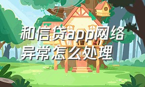 和信贷app网络异常怎么处理