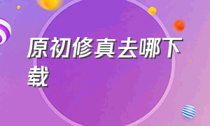 原初修真去哪下载