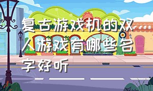 复古游戏机的双人游戏有哪些名字好听